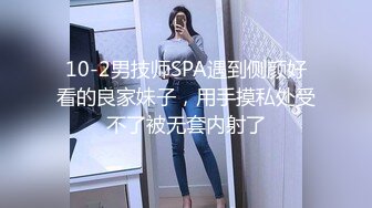 10-2男技师SPA遇到侧颜好看的良家妹子，用手摸私处受不了被无套内射了