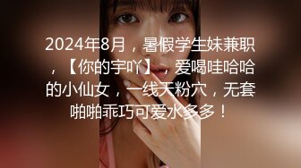 2024年8月，暑假学生妹兼职，【你的宇吖】，爱喝哇哈哈的小仙女，一线天粉穴，无套啪啪乖巧可爱水多多！