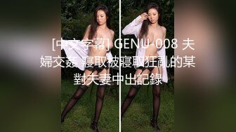    [中文字幕] GENU-008 夫婦交姦 寢取被寢取狂亂的某對夫妻中出記錄