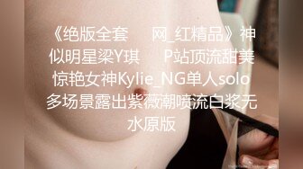 《绝版全套☀️网_红精品》神似明星梁Y琪☀️P站顶流甜美惊艳女神Kylie_NG单人solo多场景露出紫薇潮喷流白浆无水原版