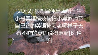 [2DF2] 狼哥雇佣黑人留学生小哥宾馆嫖妓偷拍小黑教师节自己约的英语补习老师样子长得不咋的英语说得麻溜[BT种子]