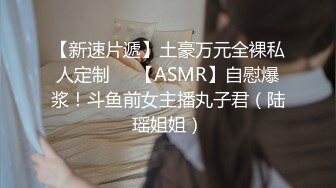 【新速片遞】土豪万元全裸私人定制❤️【ASMR】自慰爆浆！斗鱼前女主播丸子君（陆瑶姐姐）