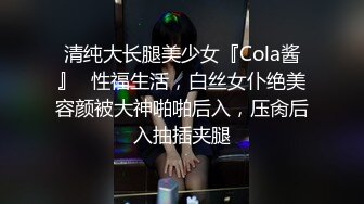 清纯大长腿美少女『Cola酱』✅性福生活，白丝女仆绝美容颜被大神啪啪后入，压肏后入抽插夹腿