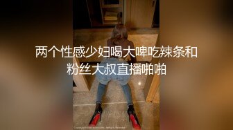 两个性感少妇喝大啤吃辣条和粉丝大叔直播啪啪