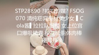 STP28890 ?扣扣传媒? FSOG070 清纯窈窕身材美少女 ▌Cola酱▌拉拉队嫩模 女上位宫口爆吸精囊 校花极胴体肉棒硬邦邦