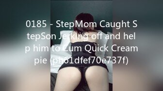 0185 - StepMom Caught StepSon Jerking off and help him to Cum Quick Creampie (ph61dfef70e737f)