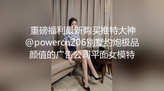  重磅福利最新购买推特大神@powercn206别墅约炮极品颜值的广告公司平面女模特