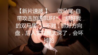 【新片速遞 】❤️双马尾-自带攻击加速BUFF!❤️抓好我的双马尾……不对，抓好方向盘，后入实在是太深了，会坏掉的