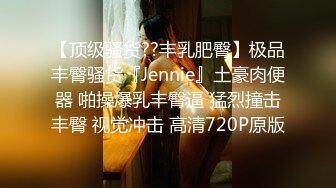 【顶级骚货??丰乳肥臀】极品丰臀骚货『Jennie』土豪肉便器 啪操爆乳丰臀逼 猛烈撞击丰臀 视觉冲击 高清720P原版