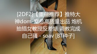 [2DF2]【重磅推荐】推特大神dom-窒息高质量出品 炮机抽插女教授反差婊 调教完成自己骚 - soav [BT种子]