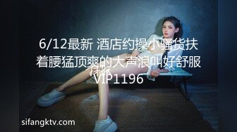 6/12最新 酒店约操小骚货扶着腰猛顶爽的大声浪叫好舒服VIP1196