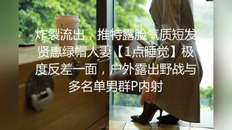 炸裂流出，推特露脸气质短发贤惠绿帽人妻【1点睡觉】极度反差一面，户外露出野战与多名单男群P内射