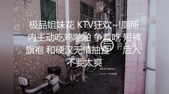 极品姐妹花 KTV狂欢~!厕所内主动吃鸡啪啪 争着吃 短裤旗袍 和硬汉无情抽查❤️后入 不要太爽