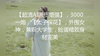 【超清AI画质增强】，3000一炮，【太子探花】，外围女神，兼职大学生，脸蛋精致身材完美