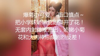 ❤️爆菊小可爱❤️重口慎点～把小学妹娇嫩屁眼操开了花！无套内射精液流出，娇嫩小菊花和大肉棒形成剧烈反差！