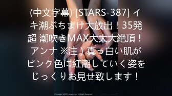 (中文字幕) [STARS-387] イキ潮ぶちまけ大放出！35発超 潮吹きMAX大大大絶頂！アンナ ※注）真っ白い肌がピンク色に紅潮していく姿をじっくりお見せ致します！