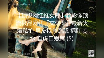 【顶级网红推女郎】超影像顶流极品网红『艾栗栗』最新火爆私拍 男友视角跪舔 插肛喷水 自虐口爱篇 (5)