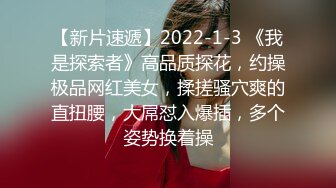 【新片速遞】2022-1-3 《我是探索者》高品质探花，约操极品网红美女，揉搓骚穴爽的直扭腰，大屌怼入爆插，多个姿势换着操