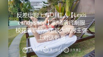 反差母狗上海OF红人【Lexiscandyshop】剧情演绎制服校花兼职钟点工被大屌房主强上对话刺激